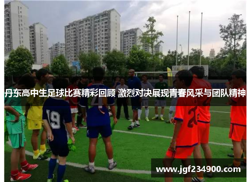 丹东高中生足球比赛精彩回顾 激烈对决展现青春风采与团队精神