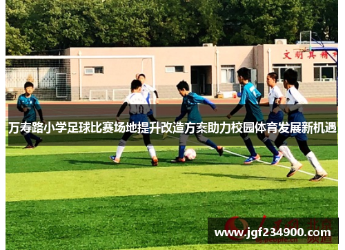 万寿路小学足球比赛场地提升改造方案助力校园体育发展新机遇