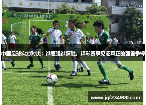 中国足球实力对决：谁更强谁获胜，精彩赛事见证真正的强者争锋