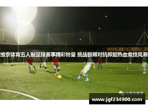 维京体育五人制足球赛事精彩纷呈 挑战极限对抗掀起热血竞技风潮