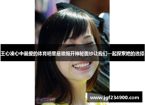 王心凌心中最爱的体育明星是谁揭开神秘面纱让我们一起探索她的选择