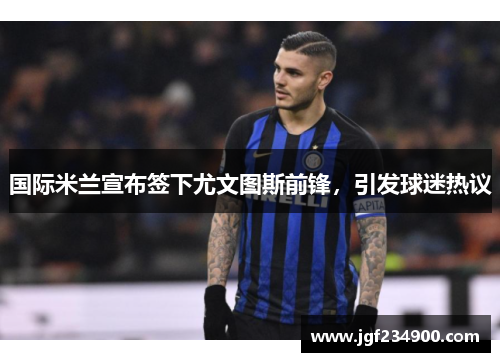 国际米兰宣布签下尤文图斯前锋，引发球迷热议